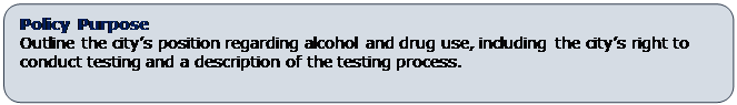 Rounded Rectangle: Policy Purpose 
Outline the city’s position regarding alcohol and drug use, including the city’s right to conduct testing and a description of the testing process.
