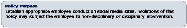 Rounded Rectangle: Policy Purpose
Establish appropriate employee conduct on social media sites.  Violations of this policy may subject the employee to non-disciplinary or disciplinary intervention.
